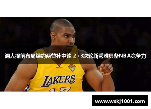 湖人提前布局续约两替补中锋 2+3次轮新秀难具备NBA竞争力