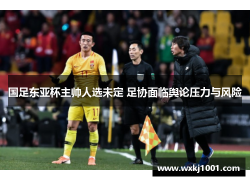 国足东亚杯主帅人选未定 足协面临舆论压力与风险