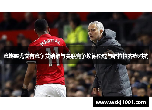 意媒曝尤文有意争艾纳维与曼联竞争埃德松或与维拉拉齐奥对抗
