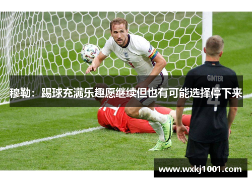 穆勒：踢球充满乐趣愿继续但也有可能选择停下来