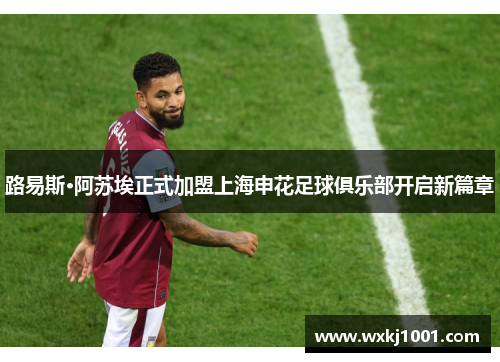路易斯·阿苏埃正式加盟上海申花足球俱乐部开启新篇章