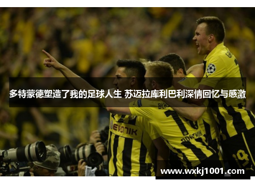 多特蒙德塑造了我的足球人生 苏迈拉库利巴利深情回忆与感激